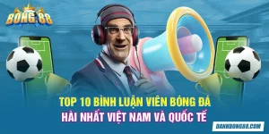 Top 10 bình luận viên bóng đá hài nhất Việt Nam và quốc tế