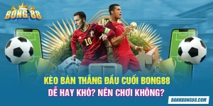 Kèo bàn thắng đầu cuối Bong88 dễ hay khó? Nên chơi không?