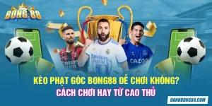 Kèo phạt góc Bong88 dễ chơi không? Cách chơi hay từ cao thủ